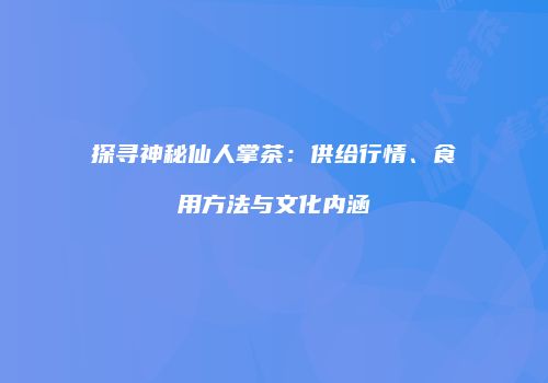 探寻神秘仙人掌茶：供给行情、食用方法与文化内涵