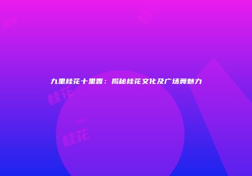 九里桂花十里香：揭秘桂花文化及广场舞魅力
