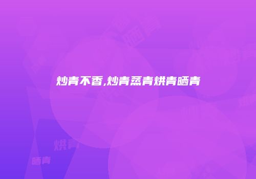 炒青不香,炒青蒸青烘青晒青
