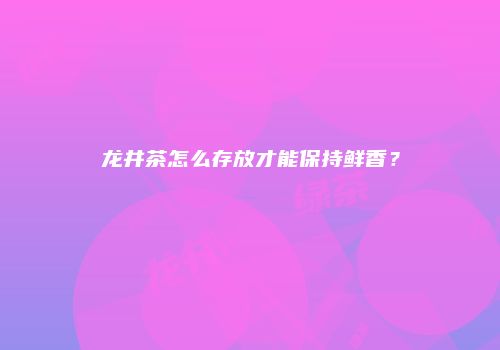 龙井茶怎么存放才能保持鲜香？