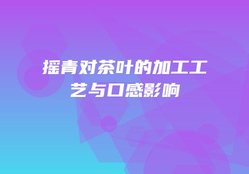 摇青对茶叶的加工工艺与口感影响