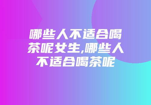哪些人不适合喝茶呢女生,哪些人不适合喝茶呢