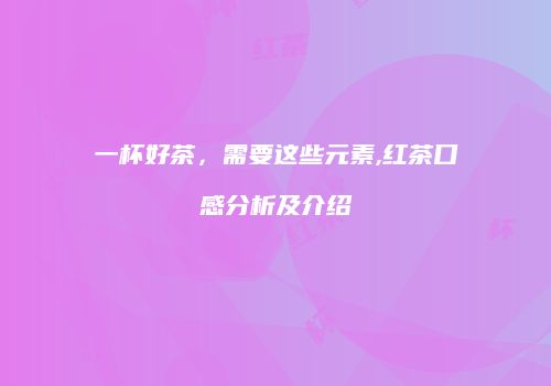 一杯好茶，需要这些元素,红茶口感分析及介绍