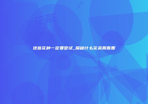 这些花种一定要尝试_探秘什么花茶喝着香