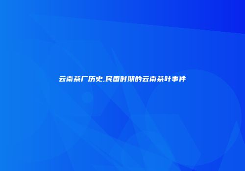 云南茶厂历史,民国时期的云南茶叶事件