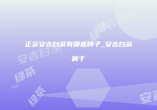 正宗安吉白茶有哪些牌子_安吉白茶属于