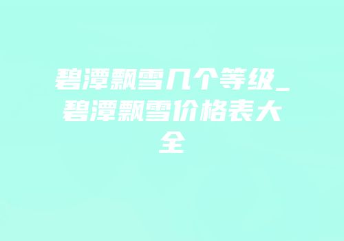碧潭飘雪几个等级_碧潭飘雪价格表大全
