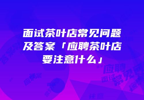 面试茶叶店常见问题及答案「应聘茶叶店要注意什么」