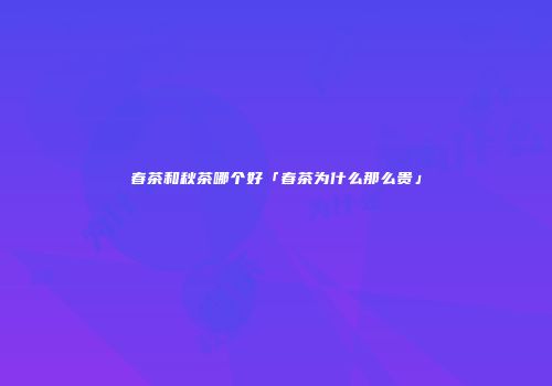 春茶和秋茶哪个好「春茶为什么那么贵」
