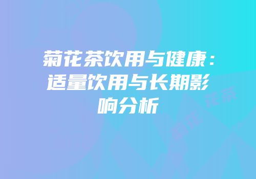 菊花茶饮用与健康：适量饮用与长期影响分析