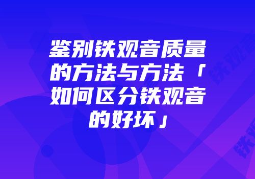 鉴别铁观音质量的方法与方法「如何区分铁观音的好坏」