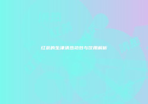 红茶的生津清热功效与饮用解析