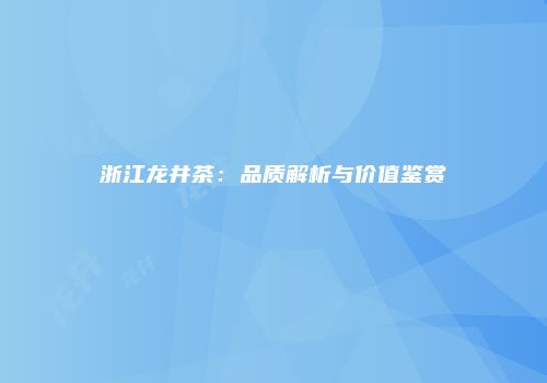 浙江龙井茶：品质解析与价值鉴赏