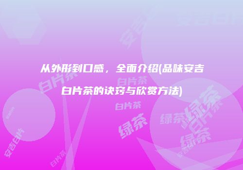 从外形到口感，全面介绍(品味安吉白片茶的诀窍与欣赏方法)