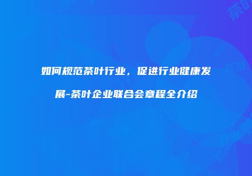如何规范茶叶行业，促进行业健康发展-茶叶企业联合会章程全介绍