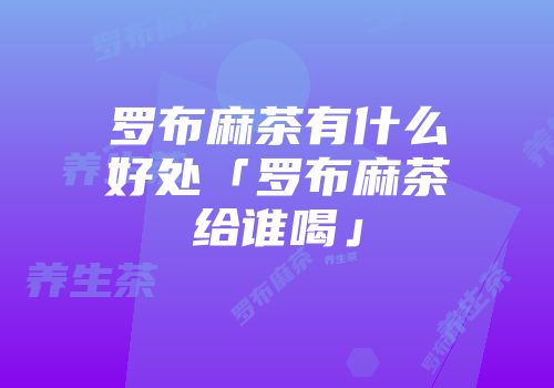 罗布麻茶有什么好处「罗布麻茶给谁喝」