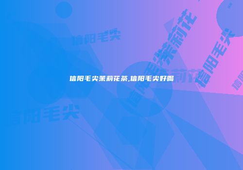 信阳毛尖茉莉花茶,信阳毛尖好喝