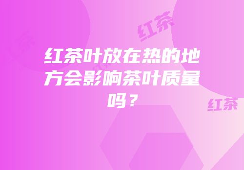 红茶叶放在热的地方会影响茶叶质量吗？