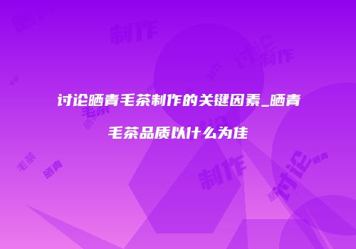 讨论晒青毛茶制作的关键因素_晒青毛茶品质以什么为佳