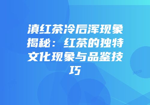 滇红茶冷后浑现象揭秘：红茶的独特文化现象与品鉴技巧