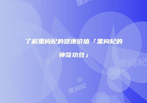 了解黑枸杞的健康价值「黑枸杞的神奇功效」