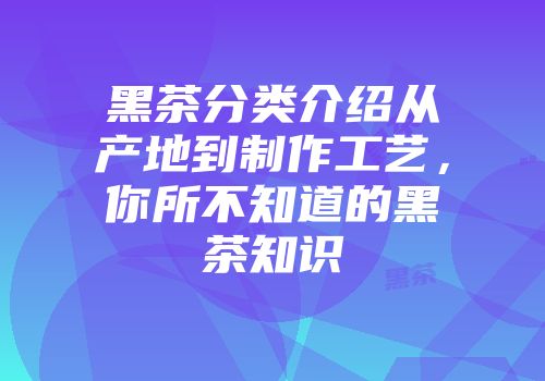 黑茶分类介绍从产地到制作工艺，你所不知道的黑茶知识