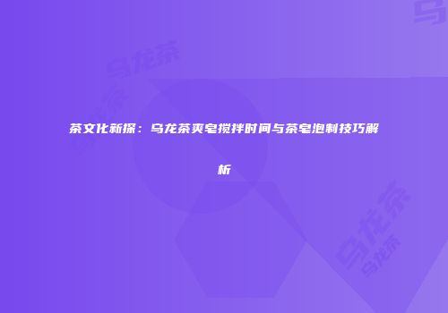 茶文化新探：乌龙茶爽皂搅拌时间与茶皂泡制技巧解析
