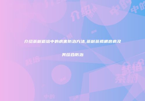 介绍茶树栽培中的病害防治方法,茶树茶褐根腐病及其综合防治
