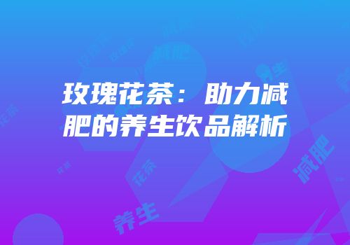 玫瑰花茶：助力减肥的养生饮品解析