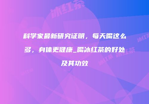 科学家最新研究证明，每天喝这么多，身体更健康_喝冰红茶的好处及其功效