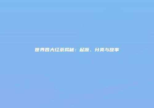 世界四大红茶揭秘：起源、分类与故事