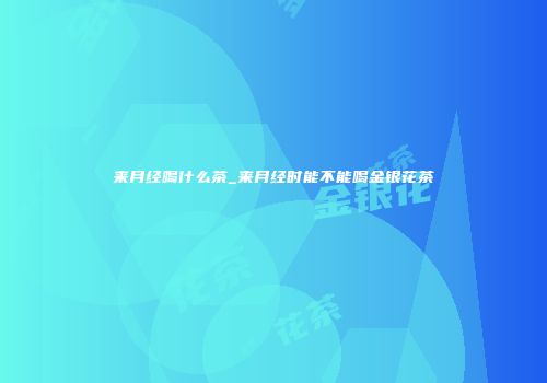 来月经喝什么茶_来月经时能不能喝金银花茶