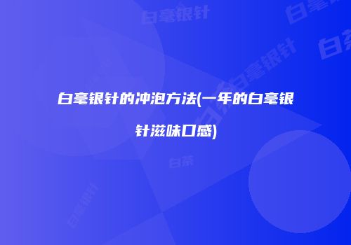 白毫银针的冲泡方法(一年的白毫银针滋味口感)