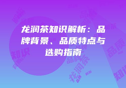 龙润茶知识解析：品牌背景、品质特点与选购指南