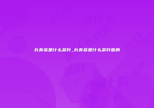 长寿茶是什么茶叶_长寿茶是什么茶叶做的