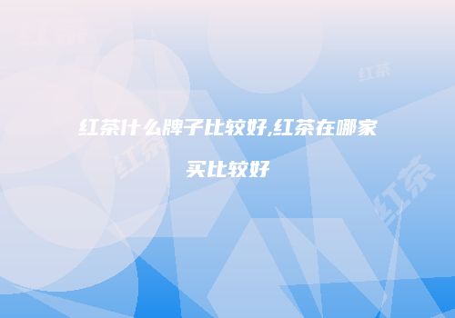 红茶什么牌子比较好,红茶在哪家买比较好