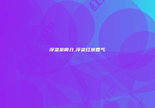 浮梁茶简介,浮梁红茶香气