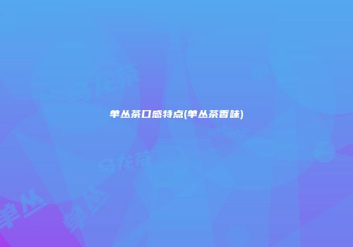 单丛茶口感特点(单丛茶香味)