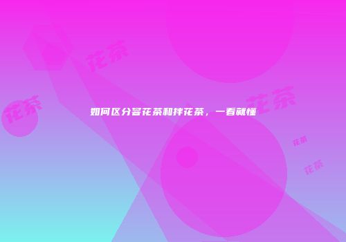 如何区分窨花茶和拌花茶，一看就懂