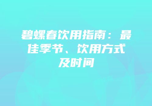碧螺春饮用指南：最佳季节、饮用方式及时间