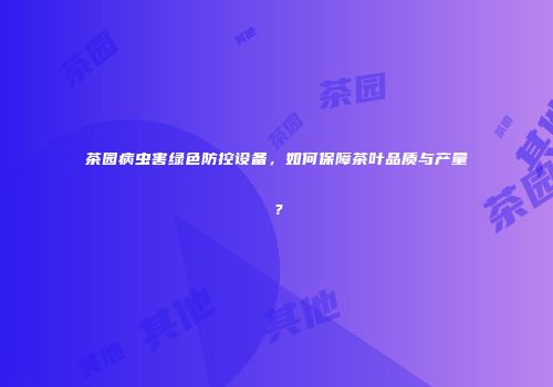 茶园病虫害绿色防控设备，如何保障茶叶品质与产量？