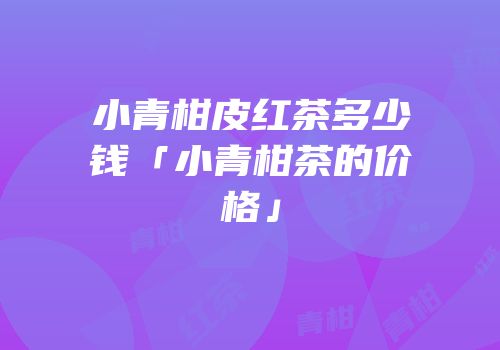 小青柑皮红茶多少钱「小青柑茶的价格」
