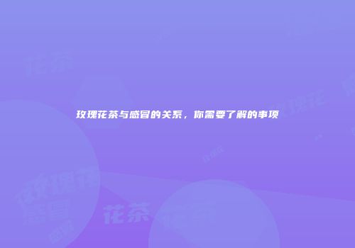 玫瑰花茶与感冒的关系，你需要了解的事项