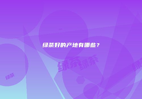绿茶好的产地有哪些？