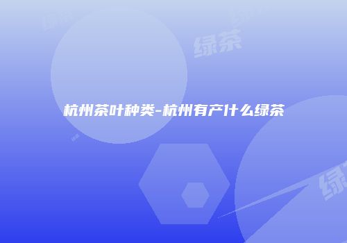 杭州茶叶种类-杭州有产什么绿茶
