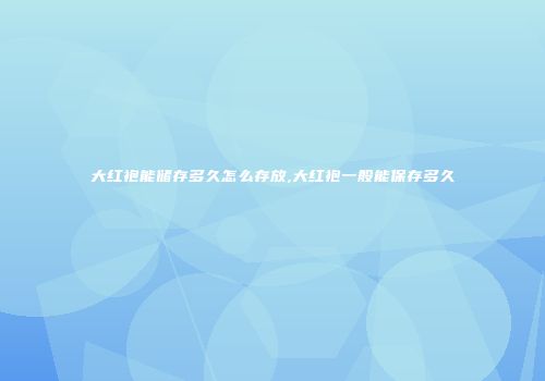 大红袍能储存多久怎么存放,大红袍一般能保存多久