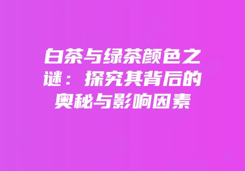 白茶与绿茶颜色之谜：探究其背后的奥秘与影响因素