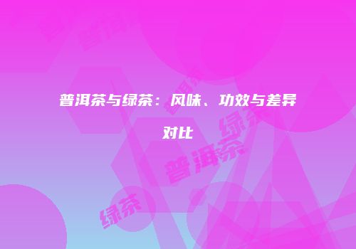普洱茶与绿茶：风味、功效与差异对比