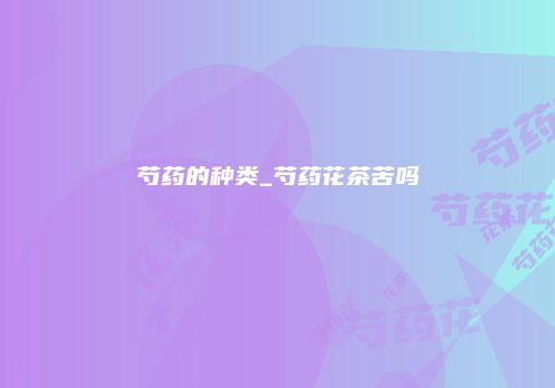 芍药的种类_芍药花茶苦吗