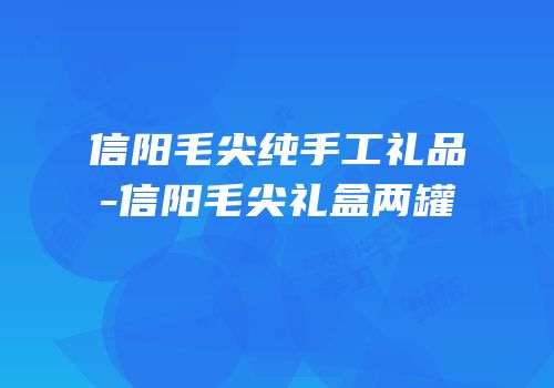 信阳毛尖纯手工礼品-信阳毛尖礼盒两罐